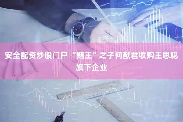 安全配资炒股门户 “赌王”之子何猷君收购王思聪旗下企业