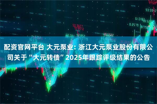 配资官网平台 大元泵业: 浙江大元泵业股份有限公司关于“大元转债”2025年跟踪评级结果的公告