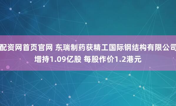 配资网首页官网 东瑞制药获精工国际钢结构有限公司增持1.09亿股 每股作价1.2港元