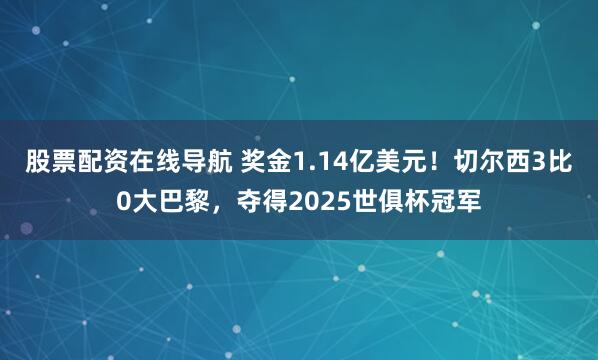 股票配资在线导航 奖金1.14亿美元！切尔西3比0大巴黎，夺得2025世俱杯冠军