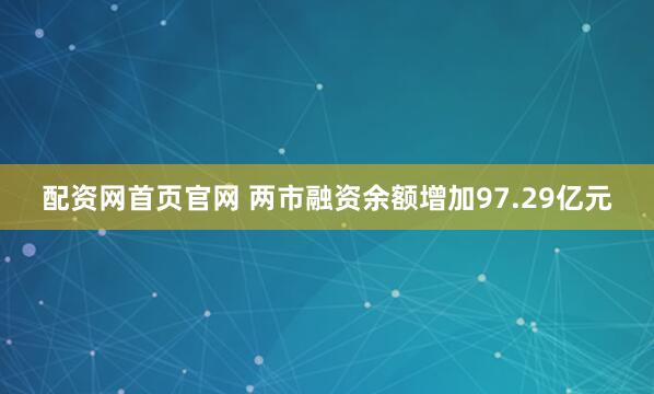 配资网首页官网 两市融资余额增加97.29亿元