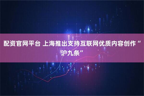 配资官网平台 上海推出支持互联网优质内容创作“沪九条”