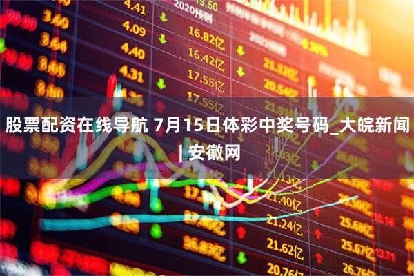 股票配资在线导航 7月15日体彩中奖号码_大皖新闻 | 安徽网