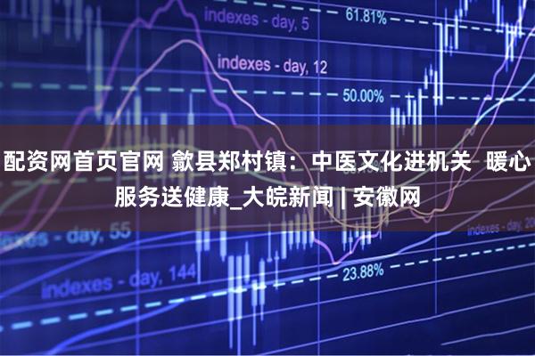 配资网首页官网 歙县郑村镇：中医文化进机关  暖心服务送健康_大皖新闻 | 安徽网