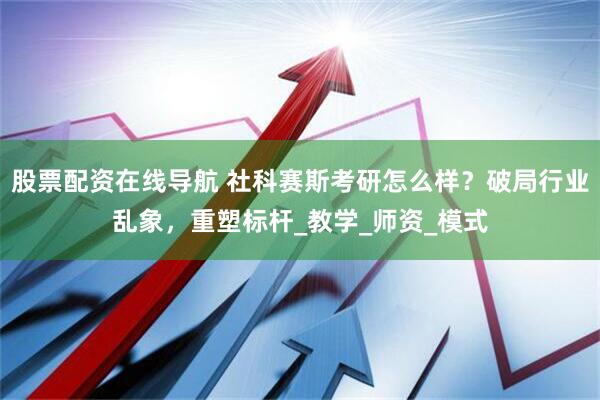 股票配资在线导航 社科赛斯考研怎么样？破局行业乱象，重塑标杆_教学_师资_模式