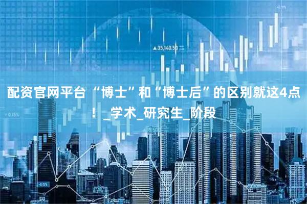 配资官网平台 “博士”和“博士后”的区别就这4点！_学术_研究生_阶段