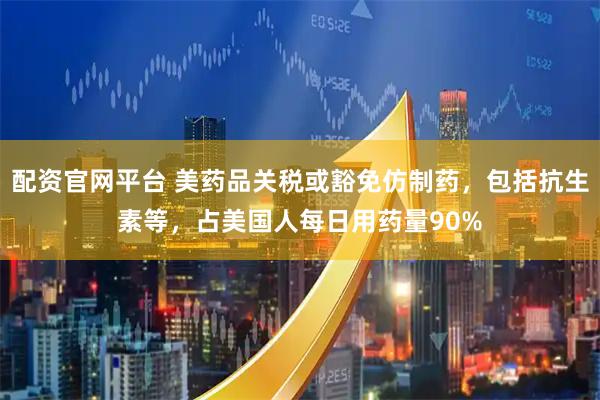 配资官网平台 美药品关税或豁免仿制药，包括抗生素等，占美国人每日用药量90%