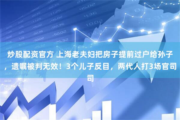 炒股配资官方 上海老夫妇把房子提前过户给孙子，遗嘱被判无效！3个儿子反目，两代人打3场官司