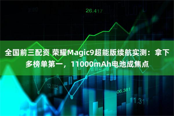 全国前三配资 荣耀Magic9超能版续航实测：拿下多榜单第一，11000mAh电池成焦点